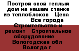 Построй свой теплый дом на нашем станке из теплоблоков › Цена ­ 90 000 - Все города Строительство и ремонт » Строительное оборудование   . Вологодская обл.,Вологда г.